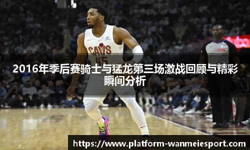 2016年季后赛骑士与猛龙第三场激战回顾与精彩瞬间分析