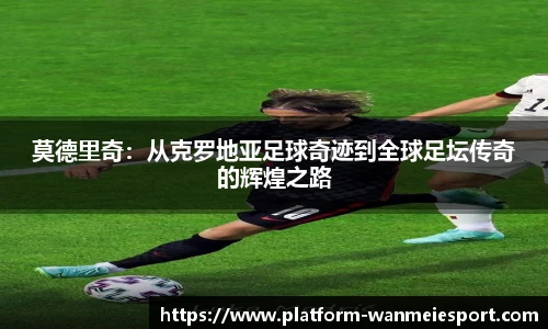 莫德里奇：从克罗地亚足球奇迹到全球足坛传奇的辉煌之路