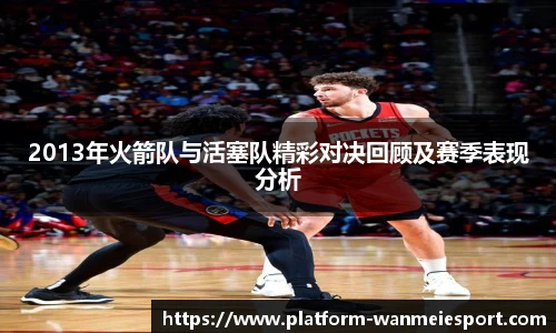 2013年火箭队与活塞队精彩对决回顾及赛季表现分析