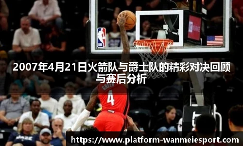 2007年4月21日火箭队与爵士队的精彩对决回顾与赛后分析