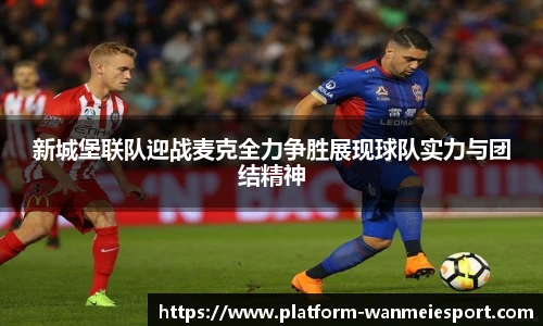 新城堡联队迎战麦克全力争胜展现球队实力与团结精神