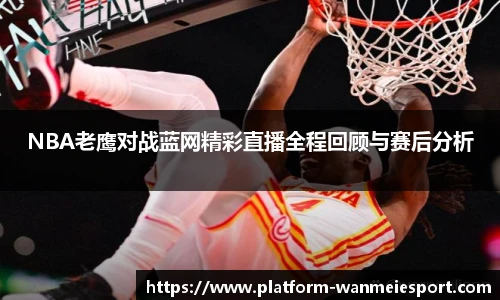 NBA老鹰对战蓝网精彩直播全程回顾与赛后分析
