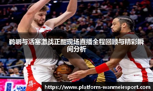 鹈鹕与活塞激战正酣现场直播全程回顾与精彩瞬间分析